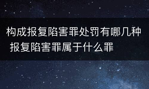 构成报复陷害罪处罚有哪几种 报复陷害罪属于什么罪