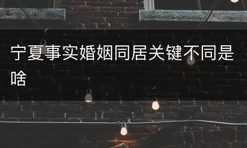 宁夏事实婚姻同居关键不同是啥