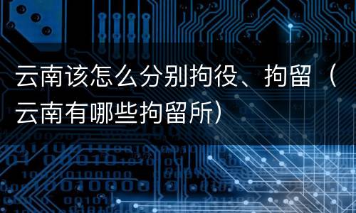 云南该怎么分别拘役、拘留（云南有哪些拘留所）