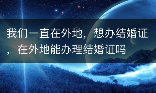 我们一直在外地，想办结婚证，在外地能办理结婚证吗