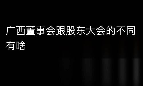 广西董事会跟股东大会的不同有啥