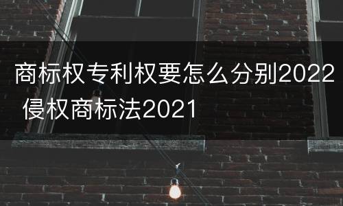 商标权专利权要怎么分别2022 侵权商标法2021