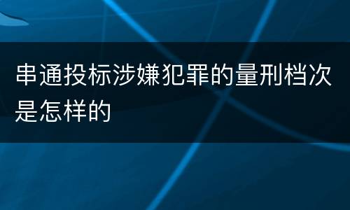 串通投标涉嫌犯罪的量刑档次是怎样的