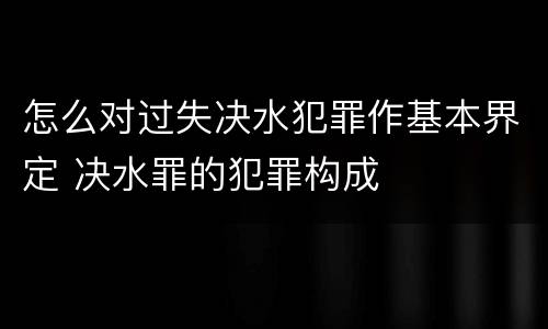 怎么对过失决水犯罪作基本界定 决水罪的犯罪构成