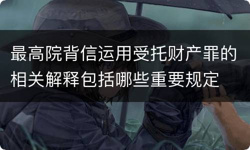 最高院背信运用受托财产罪的相关解释包括哪些重要规定