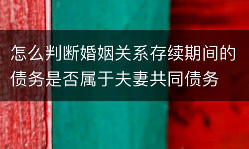 怎么判断婚姻关系存续期间的债务是否属于夫妻共同债务