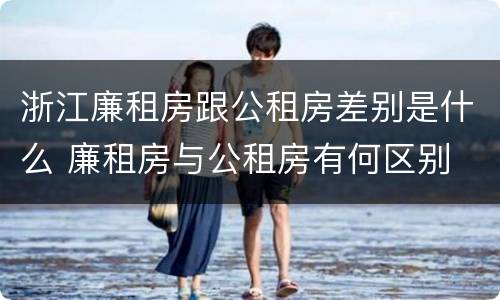 浙江廉租房跟公租房差别是什么 廉租房与公租房有何区别