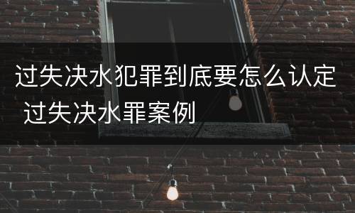 过失决水犯罪到底要怎么认定 过失决水罪案例
