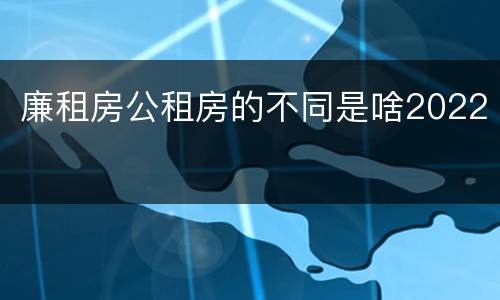 廉租房公租房的不同是啥2022