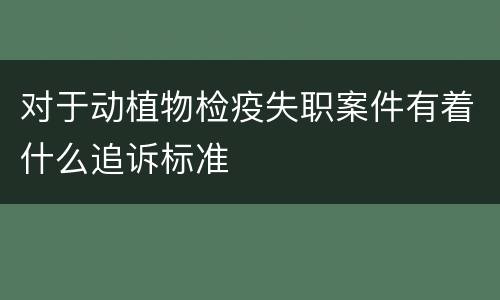 对于动植物检疫失职案件有着什么追诉标准