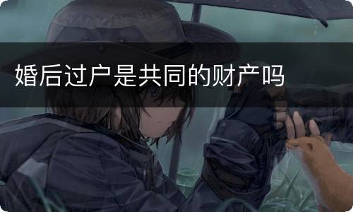 婚后过户是共同的财产吗