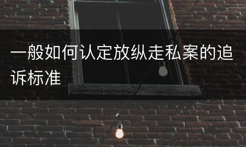一般如何认定放纵走私案的追诉标准