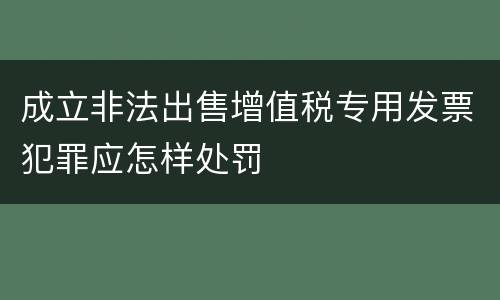 成立非法出售增值税专用发票犯罪应怎样处罚