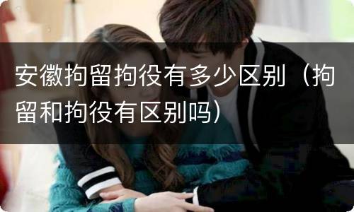 安徽拘留拘役有多少区别（拘留和拘役有区别吗）