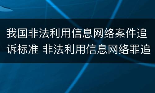 我国非法利用信息网络案件追诉标准 非法利用信息网络罪追诉标准