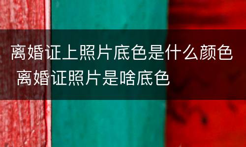 离婚证上照片底色是什么颜色 离婚证照片是啥底色