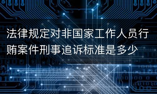 法律规定对非国家工作人员行贿案件刑事追诉标准是多少