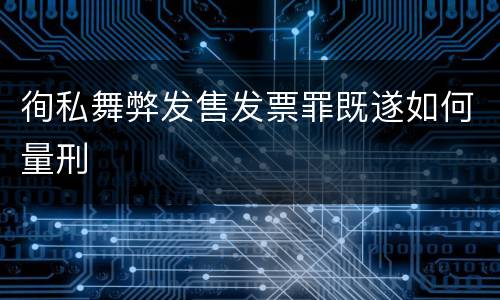 徇私舞弊发售发票罪既遂如何量刑