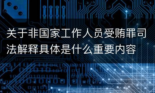 关于非国家工作人员受贿罪司法解释具体是什么重要内容