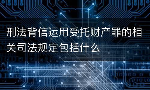刑法背信运用受托财产罪的相关司法规定包括什么