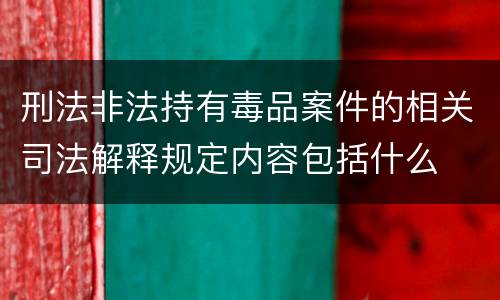 刑法非法持有毒品案件的相关司法解释规定内容包括什么
