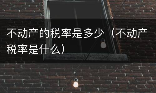 不动产的税率是多少（不动产税率是什么）