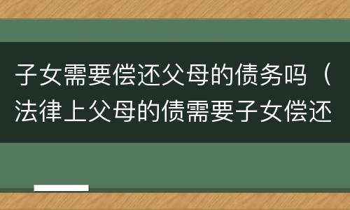 子女需要偿还父母的债务吗（法律上父母的债需要子女偿还吗）