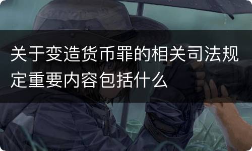 关于变造货币罪的相关司法规定重要内容包括什么