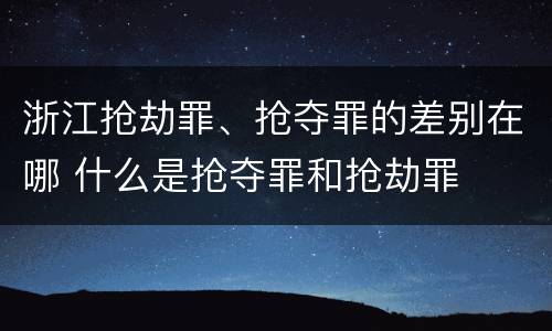 浙江抢劫罪、抢夺罪的差别在哪 什么是抢夺罪和抢劫罪