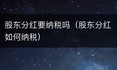 股东分红要纳税吗（股东分红如何纳税）