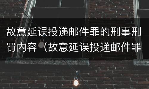 故意延误投递邮件罪的刑事刑罚内容（故意延误投递邮件罪的刑事刑罚内容包括）