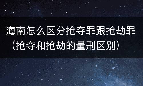 海南怎么区分抢夺罪跟抢劫罪（抢夺和抢劫的量刑区别）