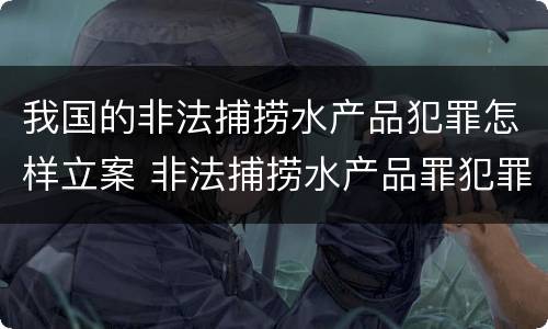 我国的非法捕捞水产品犯罪怎样立案 非法捕捞水产品罪犯罪构成