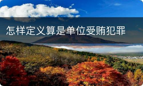 怎样定义算是单位受贿犯罪