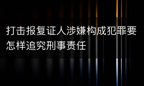 打击报复证人涉嫌构成犯罪要怎样追究刑事责任