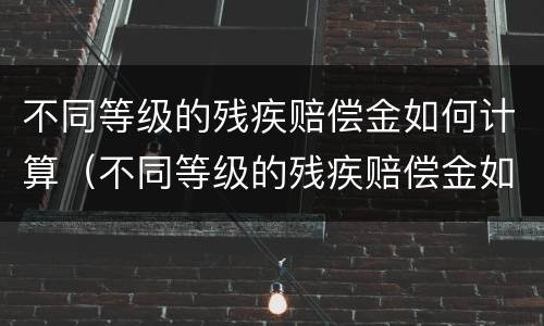 不同等级的残疾赔偿金如何计算（不同等级的残疾赔偿金如何计算的）