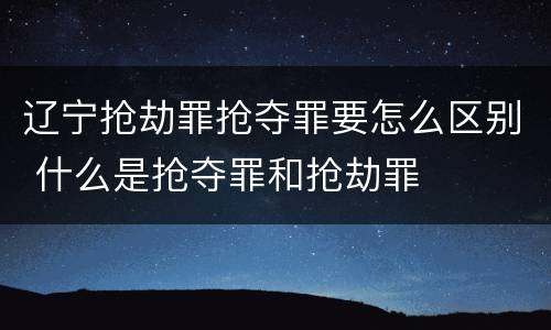 辽宁抢劫罪抢夺罪要怎么区别 什么是抢夺罪和抢劫罪