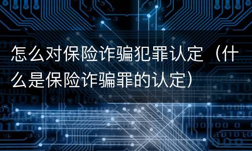 怎么对保险诈骗犯罪认定（什么是保险诈骗罪的认定）