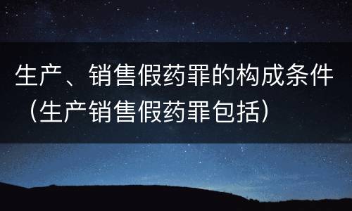 生产、销售假药罪的构成条件（生产销售假药罪包括）