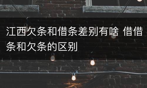 江西欠条和借条差别有啥 借借条和欠条的区别