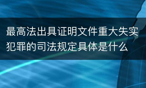 最高法出具证明文件重大失实犯罪的司法规定具体是什么