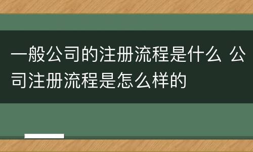 一般公司的注册流程是什么 公司注册流程是怎么样的