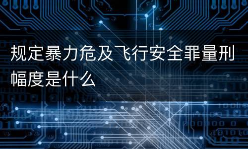 规定暴力危及飞行安全罪量刑幅度是什么