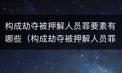 构成劫夺被押解人员罪要素有哪些（构成劫夺被押解人员罪要素有哪些条件）