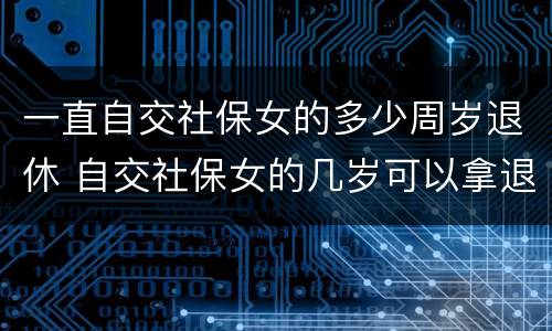 一直自交社保女的多少周岁退休 自交社保女的几岁可以拿退休金