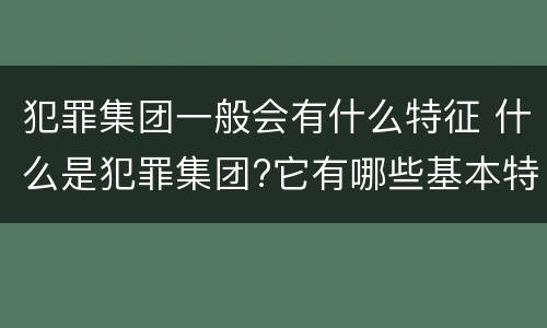 犯罪集团一般会有什么特征 什么是犯罪集团?它有哪些基本特征?