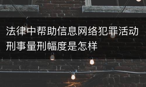 法律中帮助信息网络犯罪活动刑事量刑幅度是怎样