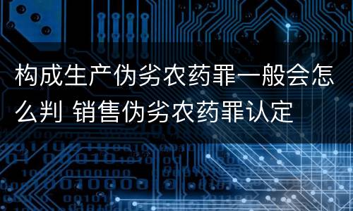 构成生产伪劣农药罪一般会怎么判 销售伪劣农药罪认定