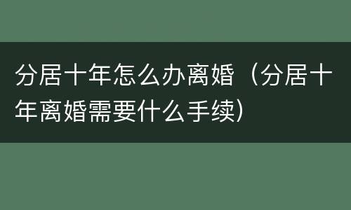 分居十年怎么办离婚（分居十年离婚需要什么手续）