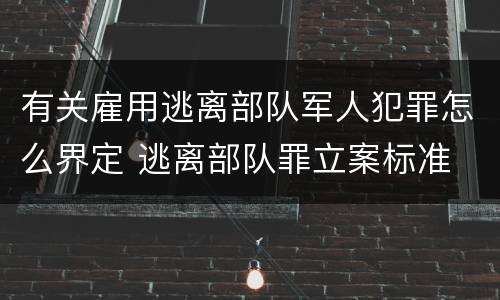 有关雇用逃离部队军人犯罪怎么界定 逃离部队罪立案标准